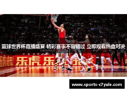 篮球世界杯直播盛宴 精彩赛事不容错过 立即观看热血对决