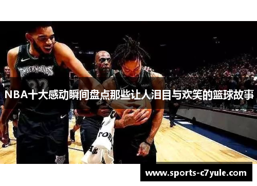 NBA十大感动瞬间盘点那些让人泪目与欢笑的篮球故事