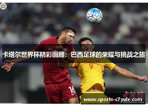 卡塔尔世界杯精彩回顾：巴西足球的荣耀与挑战之旅