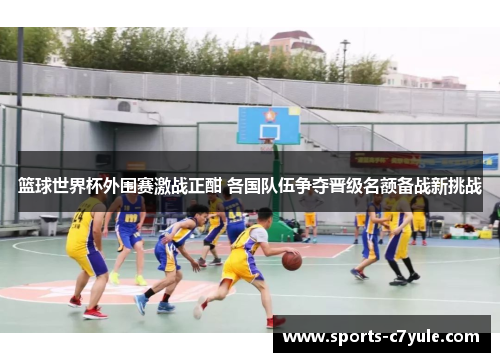 篮球世界杯外围赛激战正酣 各国队伍争夺晋级名额备战新挑战