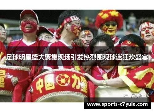 足球明星盛大聚集现场引发热烈围观球迷狂欢盛宴