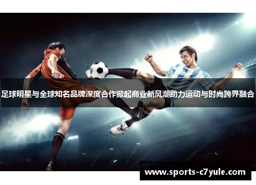 足球明星与全球知名品牌深度合作掀起商业新风潮助力运动与时尚跨界融合