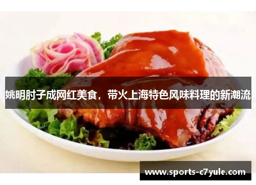 姚明肘子成网红美食，带火上海特色风味料理的新潮流