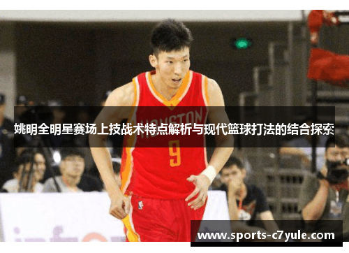 姚明全明星赛场上技战术特点解析与现代篮球打法的结合探索