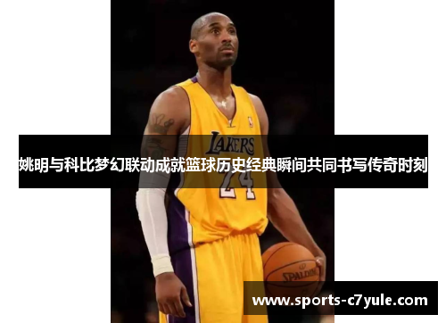 姚明与科比梦幻联动成就篮球历史经典瞬间共同书写传奇时刻