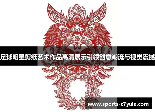 足球明星剪纸艺术作品高清展示引领创意潮流与视觉震撼
