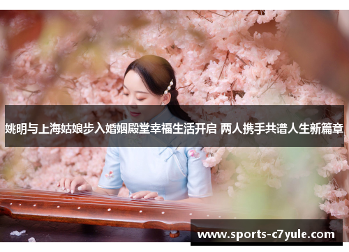 姚明与上海姑娘步入婚姻殿堂幸福生活开启 两人携手共谱人生新篇章