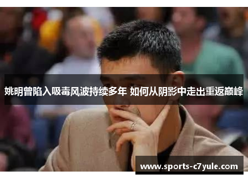 姚明曾陷入吸毒风波持续多年 如何从阴影中走出重返巅峰