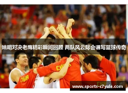 姚明对决老鹰精彩瞬间回顾 两队风云际会谱写篮球传奇