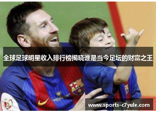 全球足球明星收入排行榜揭晓谁是当今足坛的财富之王