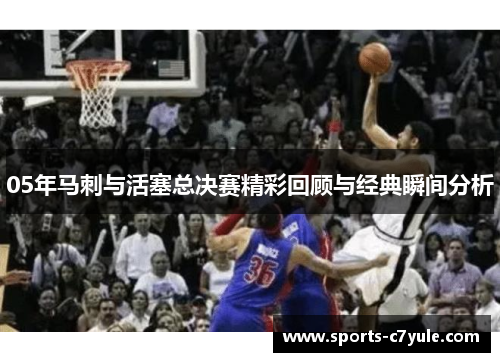 05年马刺与活塞总决赛精彩回顾与经典瞬间分析