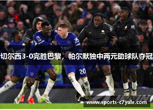 切尔西3-0完胜巴黎，帕尔默独中两元助球队夺冠