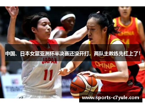 中国、日本女篮亚洲杯半决赛还没开打，两队主教练先杠上了！