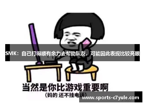 SMK：自己打得顺有余力去帮助队友，可能因此表现比较亮眼