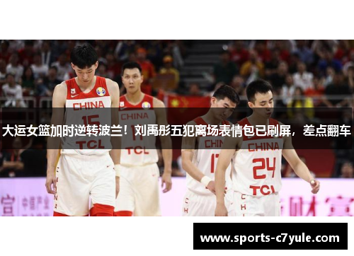 大运女篮加时逆转波兰！刘禹彤五犯离场表情包已刷屏，差点翻车