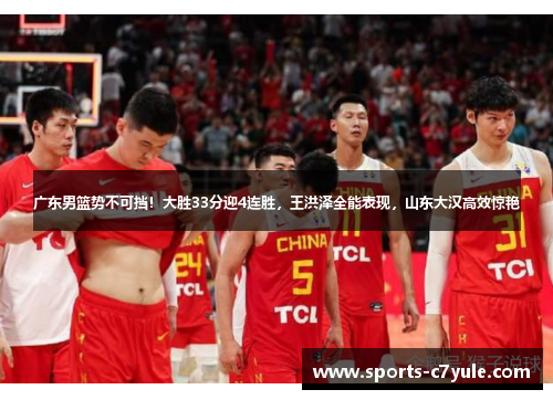 广东男篮势不可挡！大胜33分迎4连胜，王洪泽全能表现，山东大汉高效惊艳