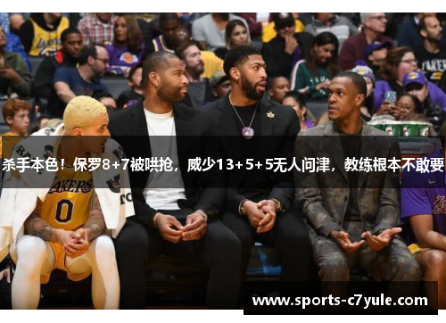 杀手本色！保罗8+7被哄抢，威少13+5+5无人问津，教练根本不敢要